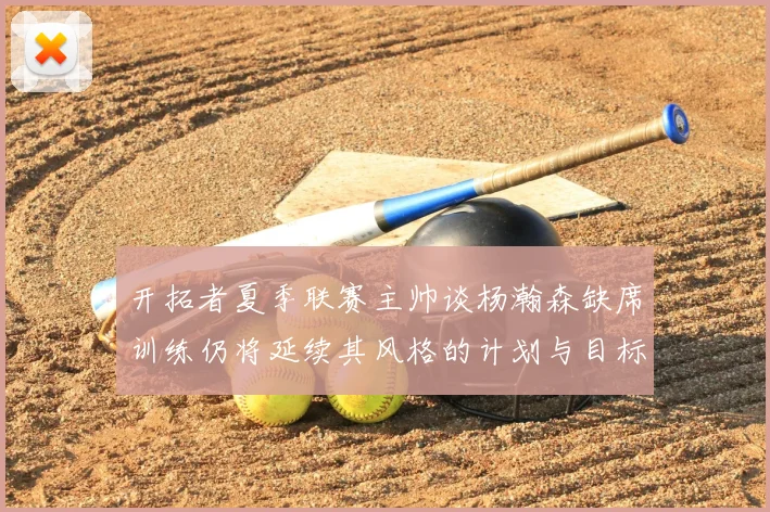 开拓者夏季联赛主帅谈杨瀚森缺席训练仍将延续其风格的计划与目标
