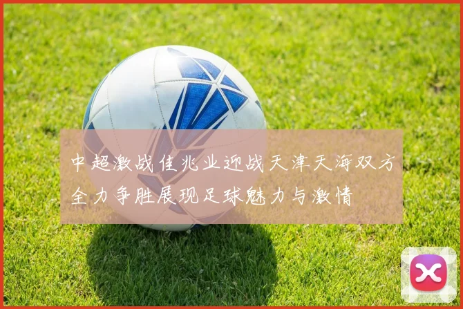中超激战佳兆业迎战天津天海双方全力争胜展现足球魅力与激情
