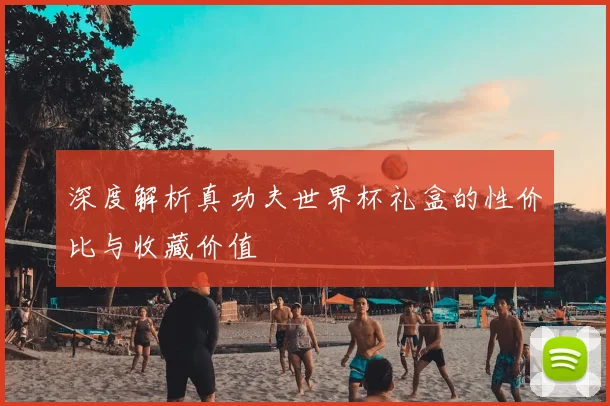 深度解析真功夫世界杯礼盒的性价比与收藏价值