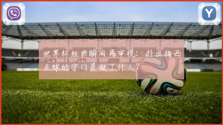 世界杯经典瞬间再审视:扑出梅西点球的守门员做了什么?
