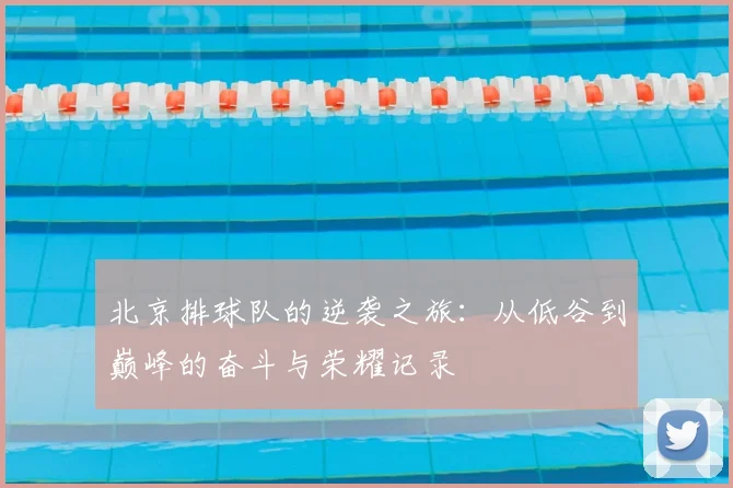 北京排球队的逆袭之旅:从低谷到巅峰的奋斗与荣耀记录