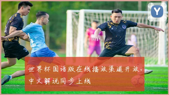 世界杯国语版在线播放渠道开放，中文解说同步上线