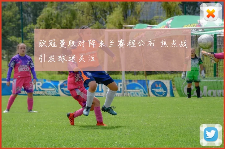 欧冠曼联对阵米兰赛程公布 焦点战引发球迷关注