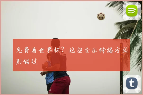 免费看世界杯?这些合法转播方式别错过