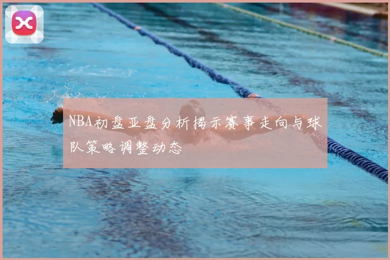 NBA初盘亚盘分析揭示赛事走向与球队策略调整动态