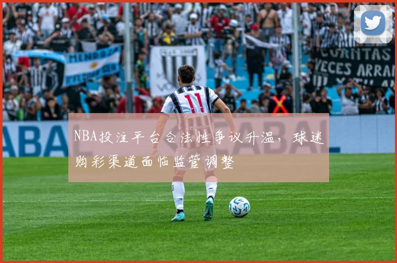 NBA投注平台合法性争议升温,球迷购彩渠道面临监管调整