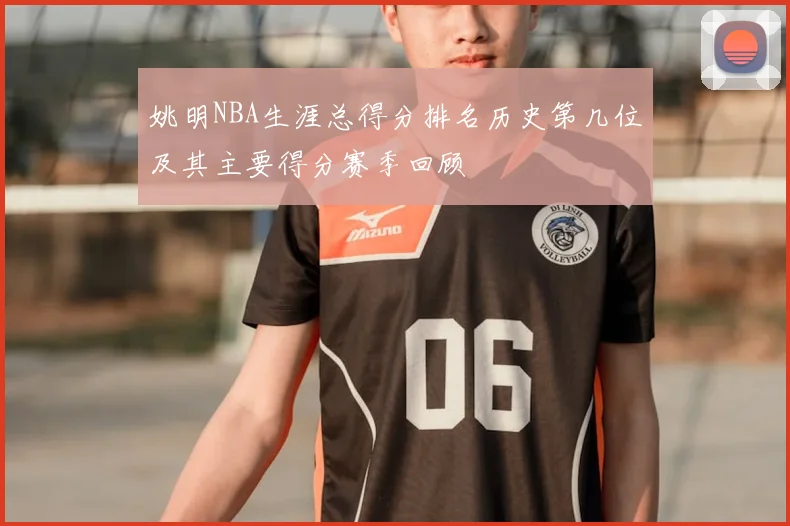姚明NBA生涯总得分排名历史第几位及其主要得分赛季回顾