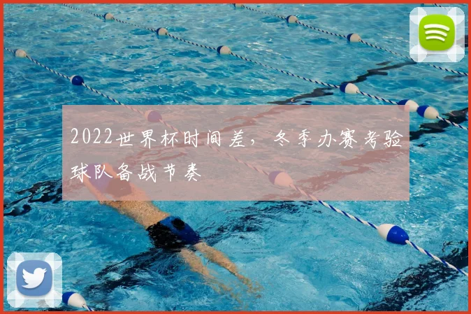 2022世界杯时间差，冬季办赛考验球队备战节奏