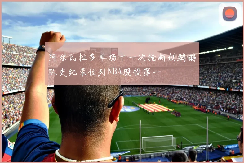 阿尔瓦拉多单场十一次抢断创鹈鹕队史纪录位列NBA现役第一