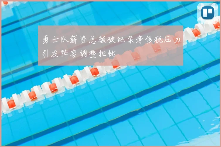 勇士队薪资总额破纪录奢侈税压力引发阵容调整担忧