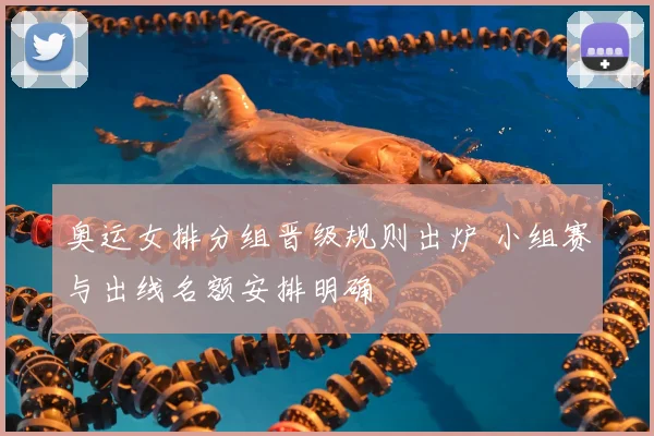 奥运女排分组晋级规则出炉 小组赛与出线名额安排明确