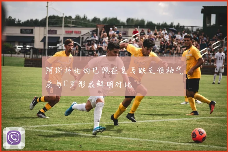 阿斯评论姆巴佩在皇马缺乏领袖气质与C罗形成鲜明对比