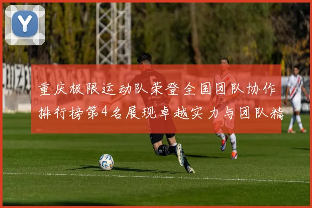 重庆极限运动队荣登全国团队协作排行榜第4名展现卓越实力与团队精神