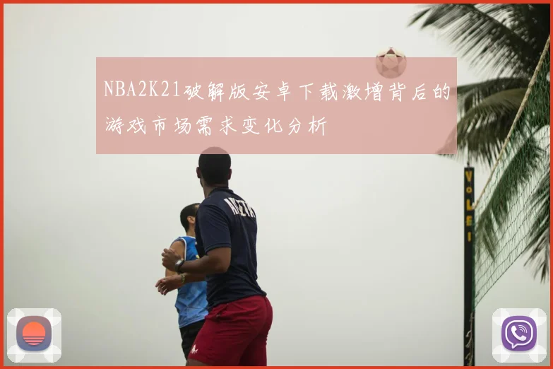 NBA2K21破解版安卓下载激增背后的游戏市场需求变化分析