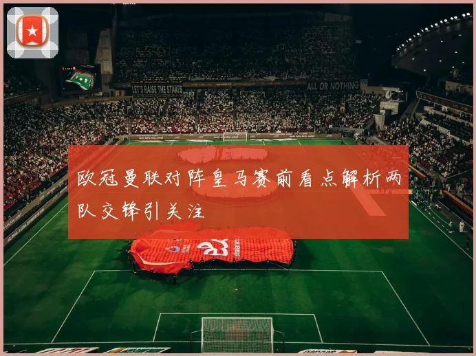 欧冠曼联对阵皇马赛前看点解析两队交锋引关注