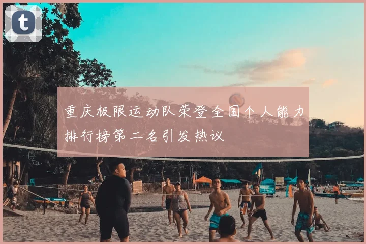 重庆极限运动队荣登全国个人能力排行榜第二名引发热议
