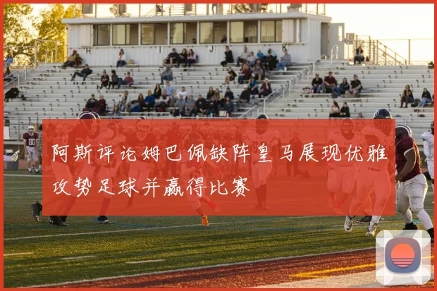 阿斯评论姆巴佩缺阵皇马展现优雅攻势足球并赢得比赛