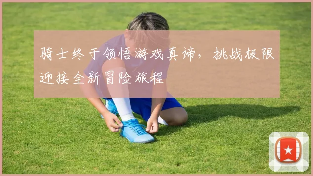 骑士终于领悟游戏真谛，挑战极限迎接全新冒险旅程