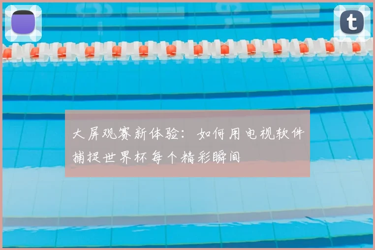 大屏观赛新体验：如何用电视软件捕捉世界杯每个精彩瞬间