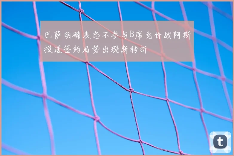 巴萨明确表态不参与B席竞价战阿斯报道签约局势出现新转折