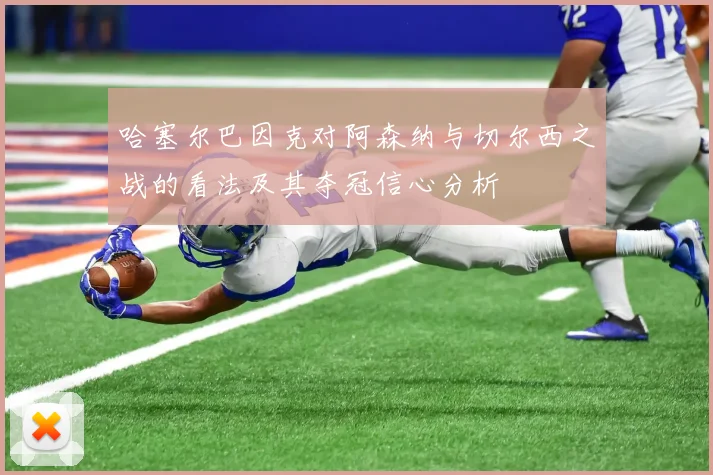 哈塞尔巴因克对阿森纳与切尔西之战的看法及其夺冠信心分析